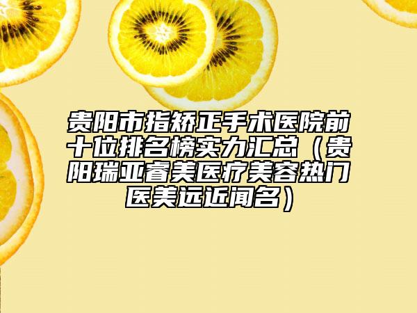 贵阳市指矫正手术医院前十位排名榜实力汇总（贵阳瑞亚睿美医疗美容热门医美远近闻名）