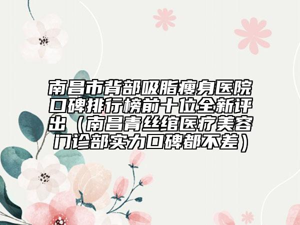 南昌市背部吸脂瘦身医院口碑排行榜前十位全新评出（南昌青丝绾医疗美容门诊部实力口碑都不差）