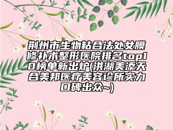 荆州市生物粘合法处女膜修补术整形医院排名top10榜单新出炉(洪湖美添天合美邦医疗美容诊所实力口碑出众~)