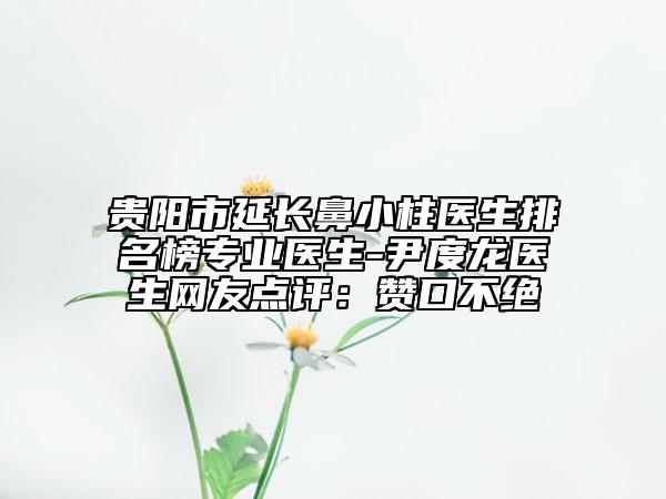 贵阳市延长鼻小柱医生排名榜专业医生-尹度龙医生网友点评：赞口不绝