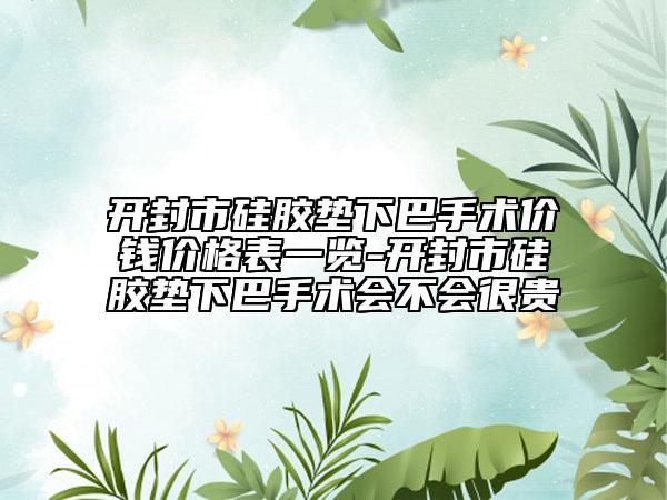 开封市硅胶垫下巴手术价钱价格表一览-开封市硅胶垫下巴手术会不会很贵