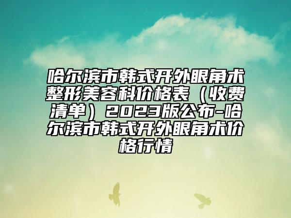 哈尔滨市韩式开外眼角术整形美容科价格表（收费清单）2023版公布-哈尔滨市韩式开外眼角术价格行情