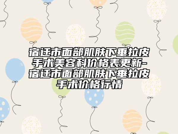 宿迁市面部肌肤下垂拉皮手术美容科价格表更新-宿迁市面部肌肤下垂拉皮手术价格行情