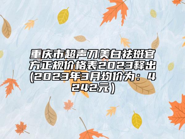 重庆市超声刀美白祛斑官方正规价格表2023释出(2023年3月均价为：4242元）