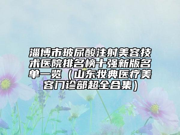 淄博市玻尿酸注射美容技术医院排名榜十强新版名单一览（山东妆典医疗美容门诊部超全合集）