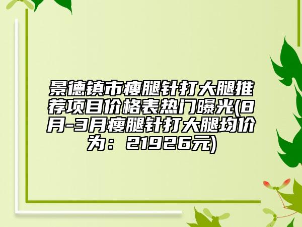 景德镇市瘦腿针打大腿推荐项目价格表热门曝光(8月-3月瘦腿针打大腿均价为：21926元)