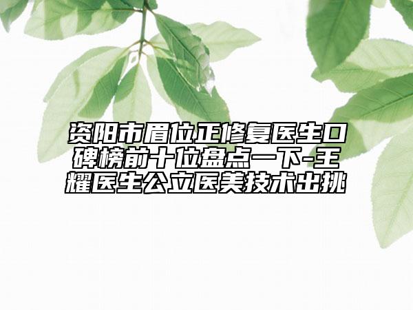 资阳市眉位正修复医生口碑榜前十位盘点一下-王耀医生公立医美技术出挑