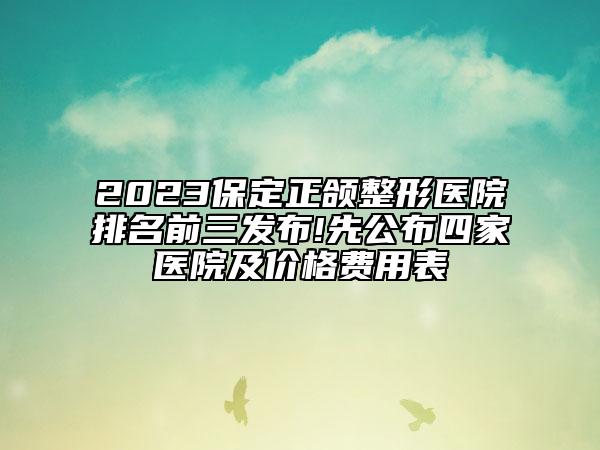 2023保定正颌整形医院排名前三发布!先公布四家医院及价格费用表