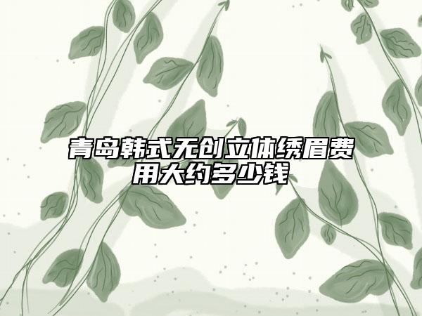 青岛韩式无创立体绣眉费用大约多少钱