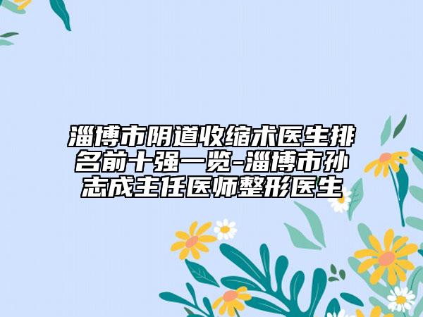 淄博市阴道收缩术医生排名前十强一览-淄博市孙志成主任医师整形医生