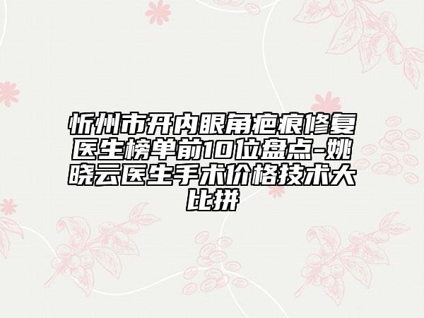 忻州市开内眼角疤痕修复医生榜单前10位盘点-姚晓云医生手术价格技术大比拼