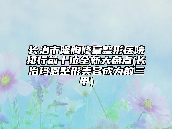 长治市隆胸修复整形医院排行前十位全新大盘点(长治玛恩整形美容成为前三甲)