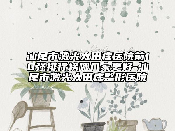 汕尾市激光太田痣医院前10强排行榜哪几家更好-汕尾市激光太田痣整形医院