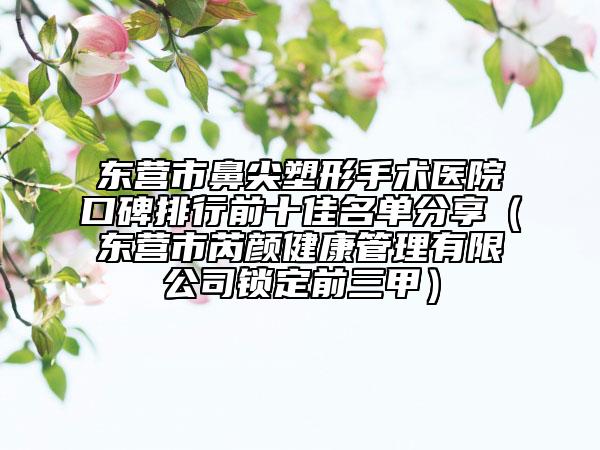 东营市鼻尖塑形手术医院口碑排行前十佳名单分享（东营市芮颜健康管理有限公司锁定前三甲）