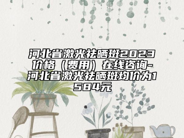 河北省激光祛晒斑2023价格（费用）在线咨询-河北省激光祛晒斑均价为1584元