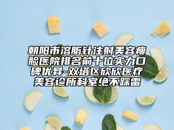 朝阳市溶脂针注射美容瘦脸医院排名前十位实力口碑优异-双塔区欣欣医疗美容诊所科室绝不踩雷