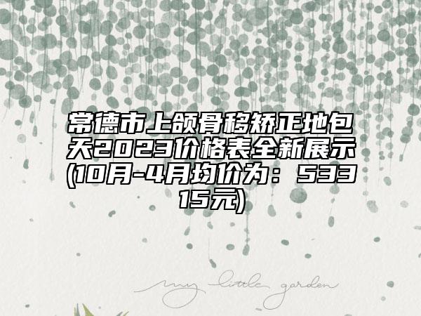 常德市上颌骨移矫正地包天2023价格表全新展示(10月-4月均价为：53315元)