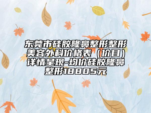 东莞市硅胶隆鼻整形整形美容外科价格表（价目）详情呈现-均价硅胶隆鼻整形18805元