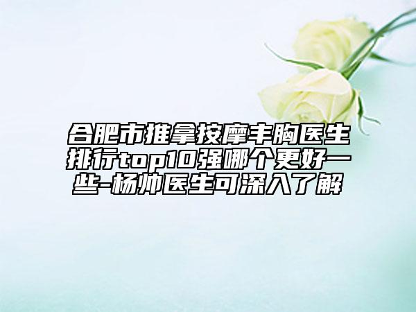 合肥市推拿按摩丰胸医生排行top10强哪个更好一些-杨帅医生可深入了解