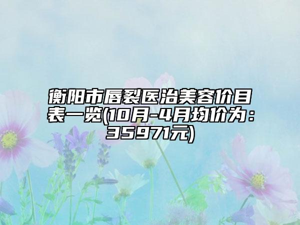 衡阳市唇裂医治美容价目表一览(10月-4月均价为：35971元)