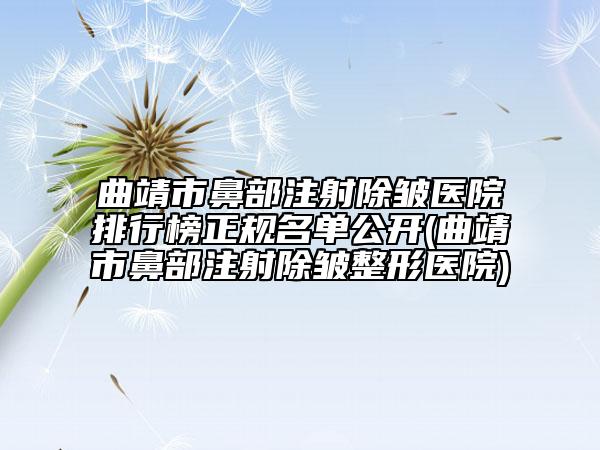 曲靖市鼻部注射除皱医院排行榜正规名单公开(曲靖市鼻部注射除皱整形医院)