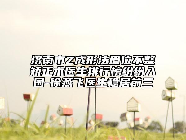 济南市Z成形法眉位不整矫正术医生排行榜纷纷入围-徐燕飞医生稳居前三