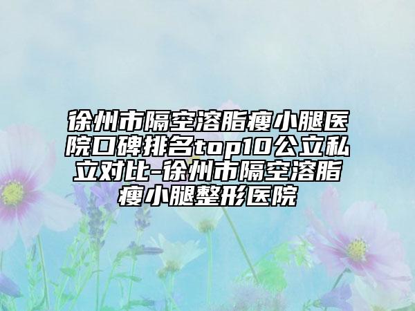 徐州市隔空溶脂瘦小腿医院口碑排名top10公立私立对比-徐州市隔空溶脂瘦小腿整形医院