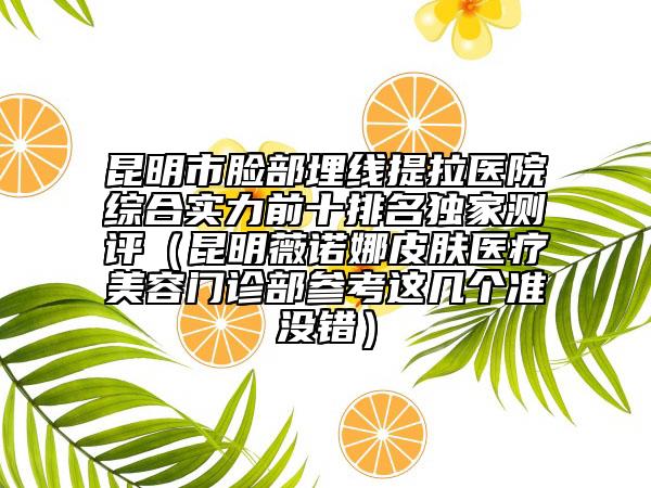 昆明市脸部埋线提拉医院综合实力前十排名独家测评（昆明薇诺娜皮肤医疗美容门诊部参考这几个准没错）