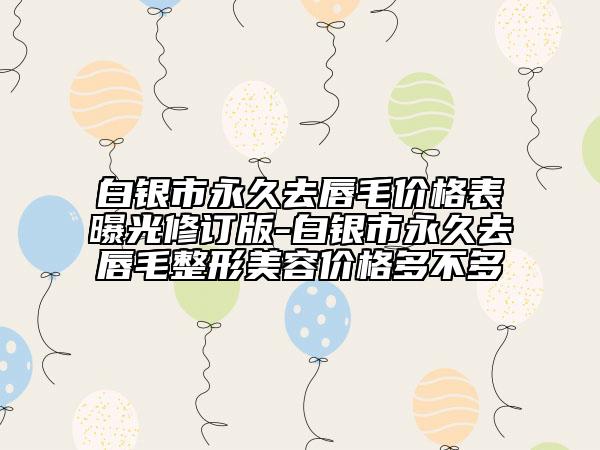 白银市永久去唇毛价格表曝光修订版-白银市永久去唇毛整形美容价格多不多