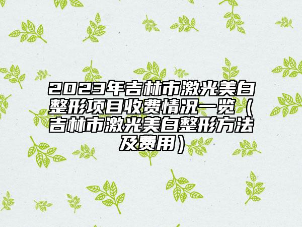 2023年吉林市激光美白整形项目收费情况一览（吉林市激光美白整形方法及费用）