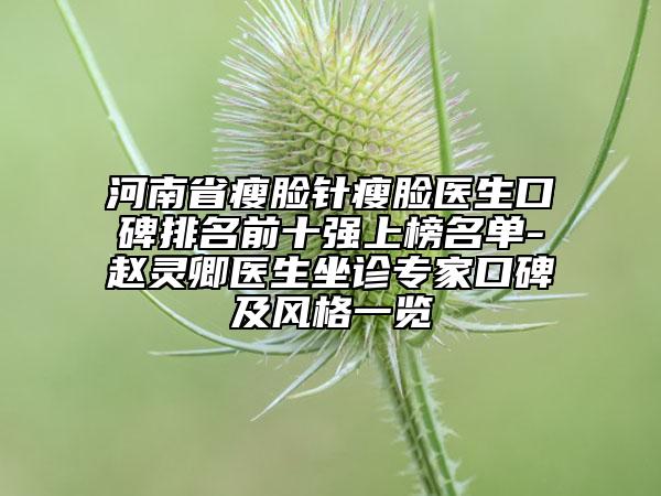 河南省瘦脸针瘦脸医生口碑排名前十强上榜名单-赵灵卿医生坐诊专家口碑及风格一览