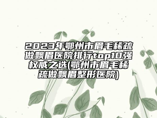 2023年鄂州市眉毛稀疏做飘眉医院排行top10强权威之选(鄂州市眉毛稀疏做飘眉整形医院)