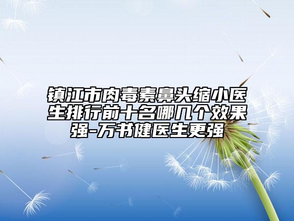 镇江市肉毒素鼻头缩小医生排行前十名哪几个效果强-万书健医生更强