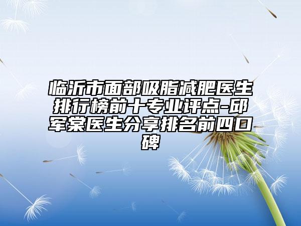 临沂市面部吸脂减肥医生排行榜前十专业评点-邱军棠医生分享排名前四口碑