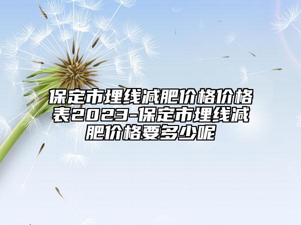 保定市埋线减肥价格价格表2023-保定市埋线减肥价格要多少呢