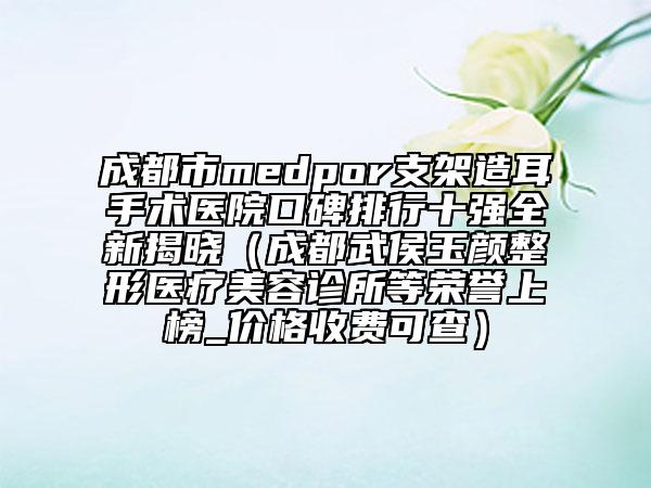 成都市medpor支架造耳手术医院口碑排行十强全新揭晓（成都武侯玉颜整形医疗美容诊所等荣誉上榜_价格收费可查）