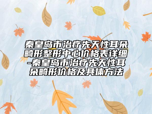 秦皇岛市治疗先天性耳朵畸形整形中心价格表详细-秦皇岛市治疗先天性耳朵畸形价格及具体方法