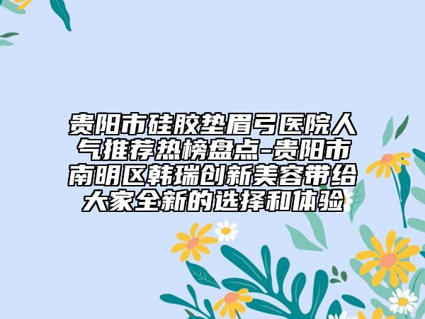 贵阳市硅胶垫眉弓医院人气推荐热榜盘点-贵阳市南明区韩瑞创新美容带给大家全新的选择和体验