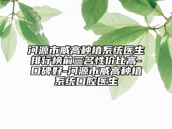 河源市威高种植系统医生排行榜前三名性价比高-口碑好-河源市威高种植系统口腔医生