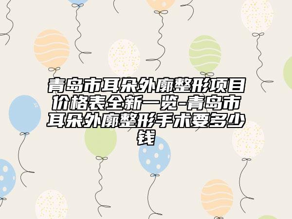 青岛市耳朵外廓整形项目价格表全新一览-青岛市耳朵外廓整形手术要多少钱