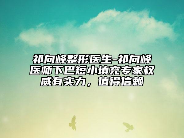 祁向峰整形医生-祁向峰医师下巴短小填充专家权威有实力，值得信赖