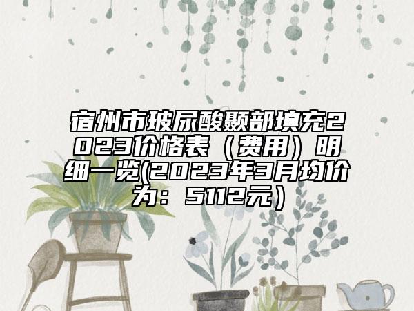 宿州市玻尿酸颞部填充2023价格表（费用）明细一览(2023年3月均价为：5112元）