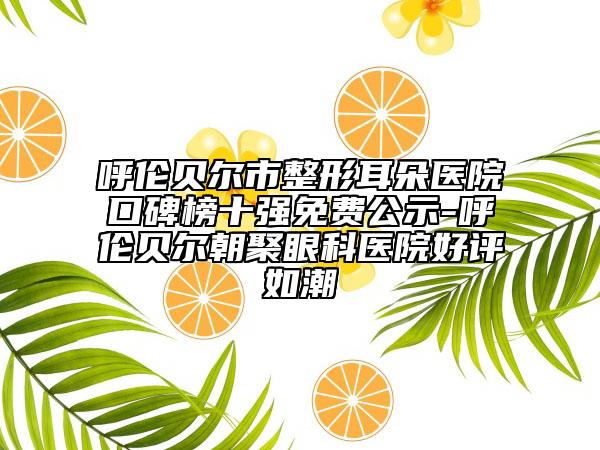 呼伦贝尔市整形耳朵医院口碑榜十强免费公示-呼伦贝尔朝聚眼科医院好评如潮