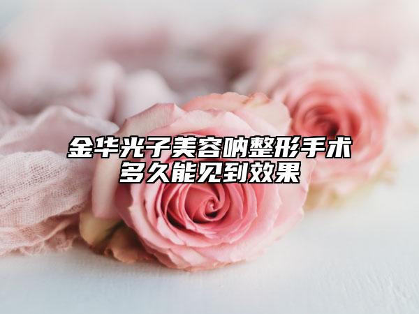 金华光子美容呐整形手术多久能见到效果