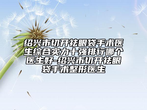 绍兴市切开祛眼袋手术医生综合实力十强排行哪个医生好-绍兴市切开祛眼袋手术整形医生