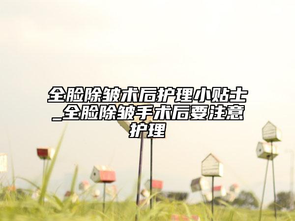 全脸除皱术后护理小贴士_全脸除皱手术后要注意护理