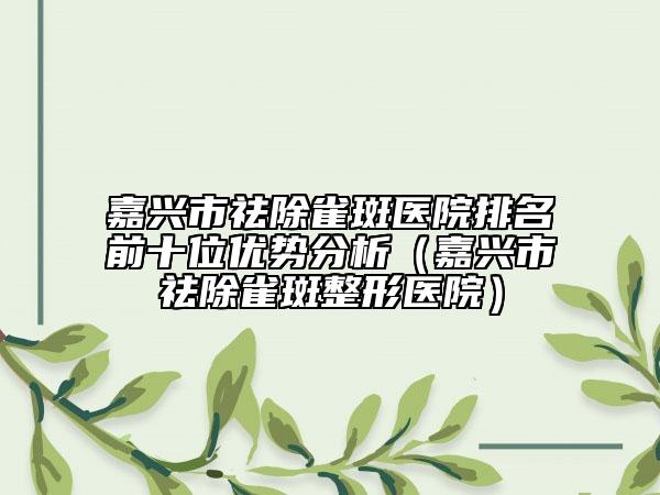 嘉兴市祛除雀斑医院排名前十位优势分析（嘉兴市祛除雀斑整形医院）