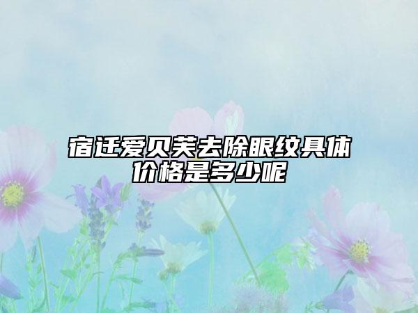 宿迁爱贝芙去除眼纹具体价格是多少呢