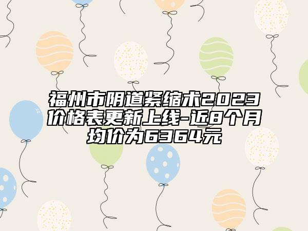 福州市阴道紧缩术2023价格表更新上线-近8个月均价为6364元