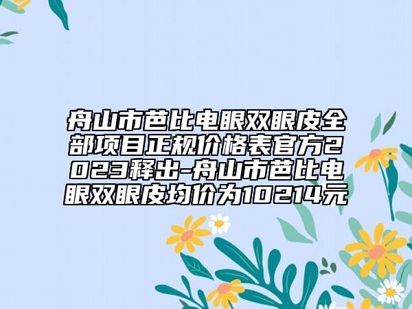 舟山市芭比电眼双眼皮全部项目正规价格表官方2023释出-舟山市芭比电眼双眼皮均价为10214元